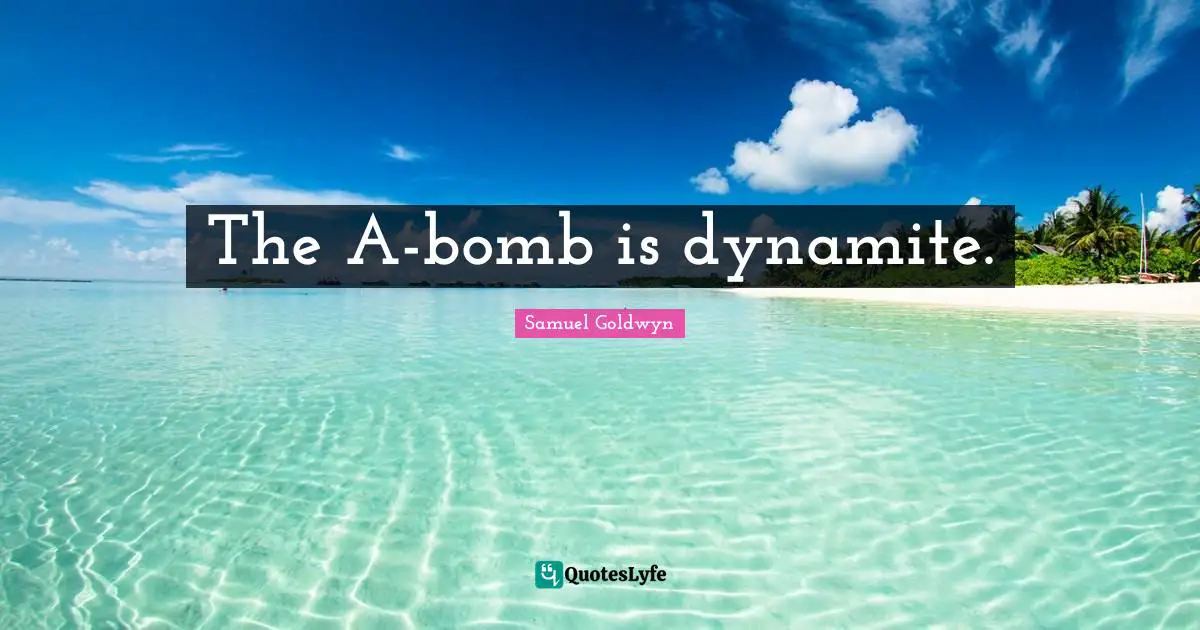 The A-bomb is dynamite.