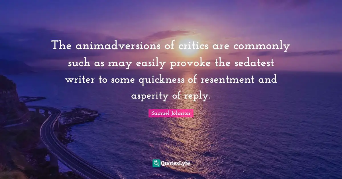 The animadversions of critics are commonly such as may easily provoke the sedatest writer to some quickness of resentment and asperity of reply.