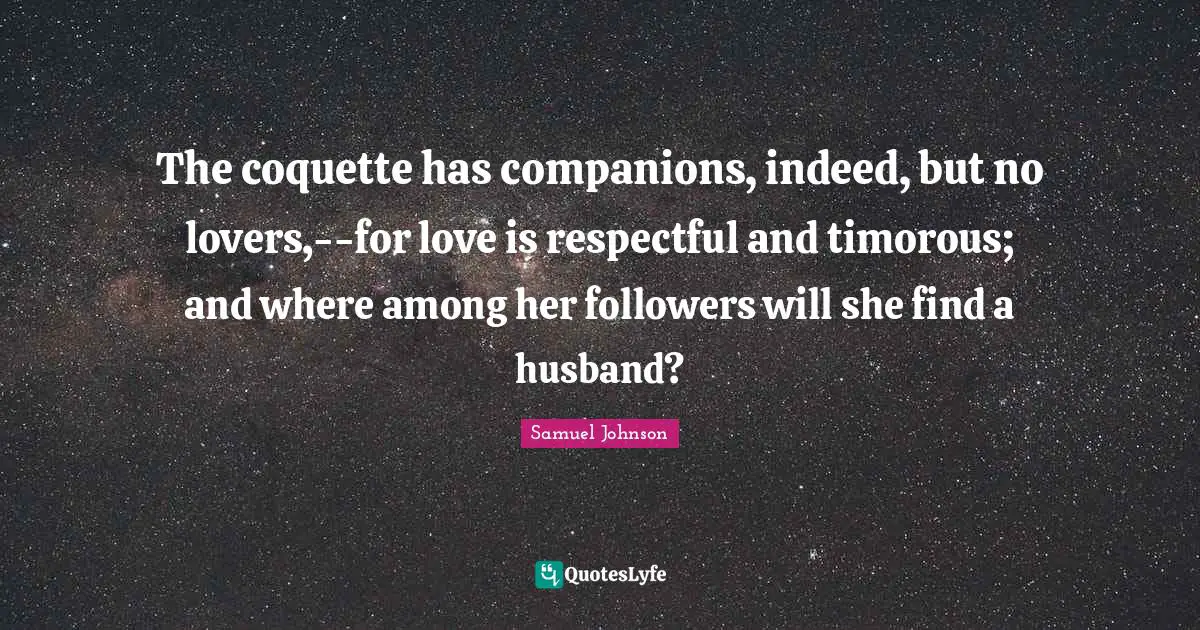 The coquette has companions, indeed, but no lovers,--for love is respectful and timorous; and where among her followers will she find a husband?
