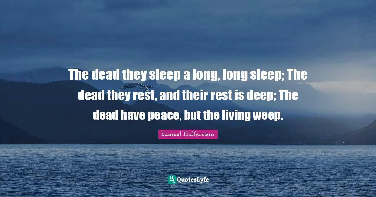 The dead they sleep a long, long sleep; The dead they rest, and their rest is deep; The dead have peace, but the living weep.