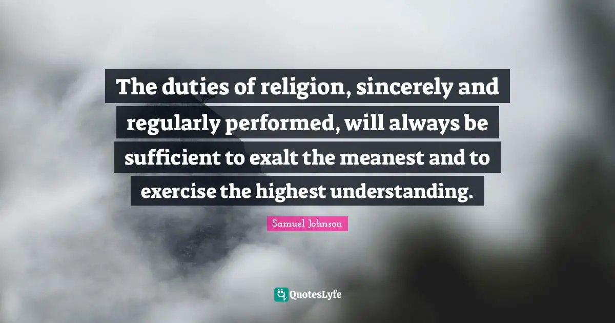 The duties of religion, sincerely and regularly performed, will always be sufficient to exalt the meanest and to exercise the highest understanding.