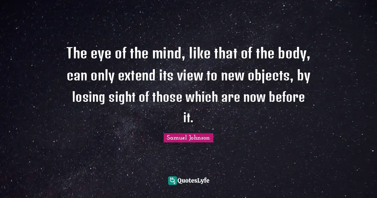 The eye of the mind, like that of the body, can only extend its view to new objects, by losing sight of those which are now before it.