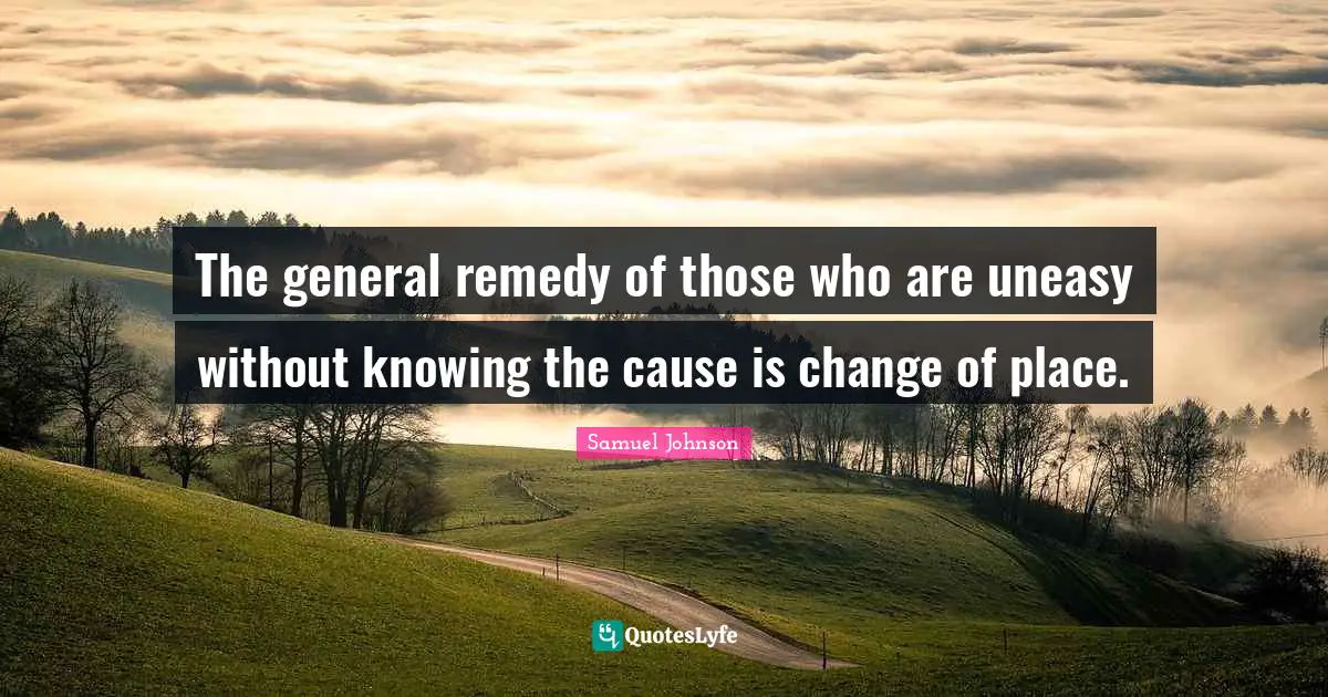 The general remedy of those who are uneasy without knowing the cause is change of place.