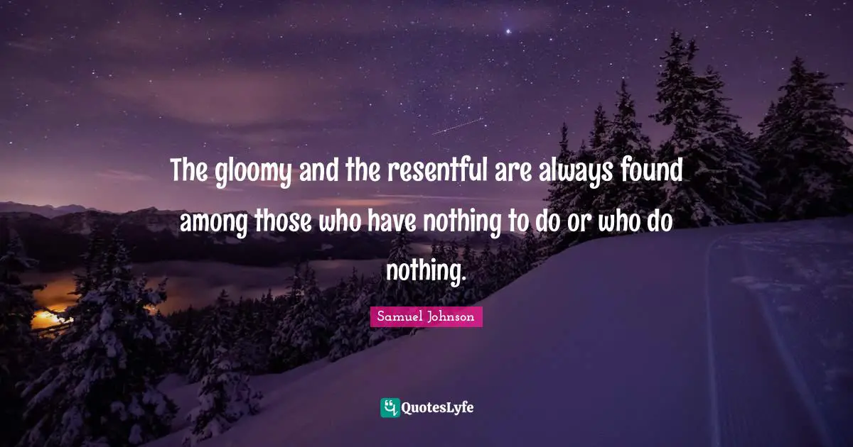 The gloomy and the resentful are always found among those who have nothing to do or who do nothing.