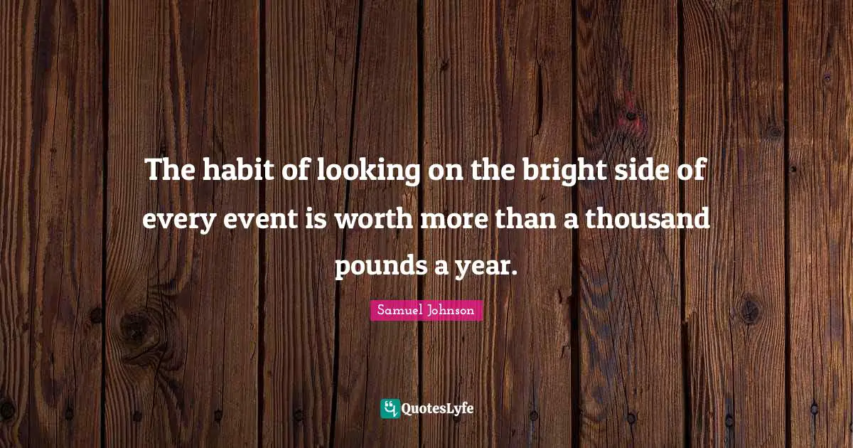 Pounds Quotes: "The habit of looking on the bright side of every event is worth more than a thousand pounds a year."