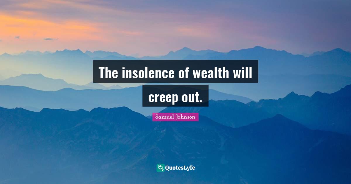 The insolence of wealth will creep out.
