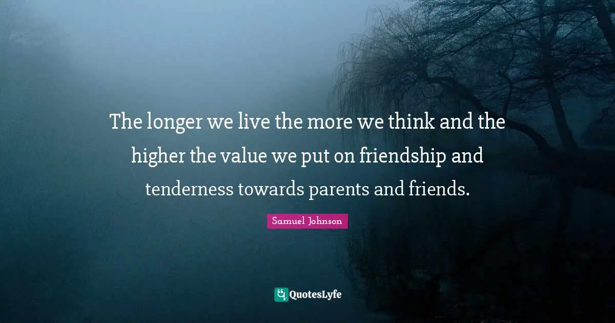 The longer we live the more we think and the higher the value we put on friendship and tenderness towards parents and friends.