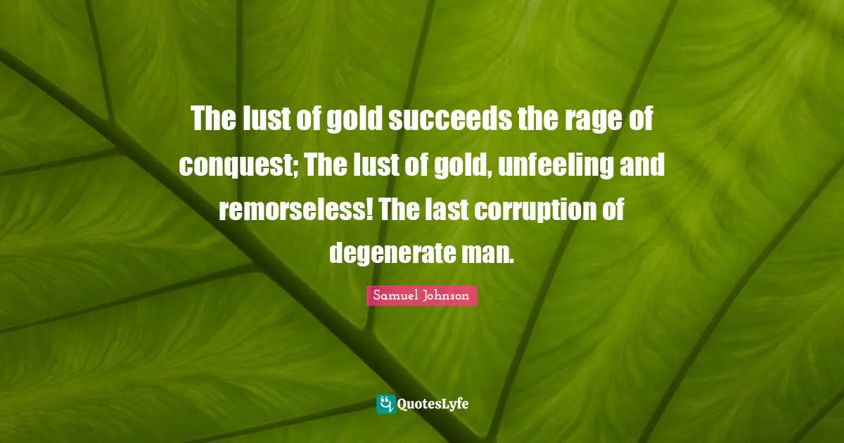 The lust of gold succeeds the rage of conquest; The lust of gold, unfeeling and remorseless! The last corruption of degenerate man.
