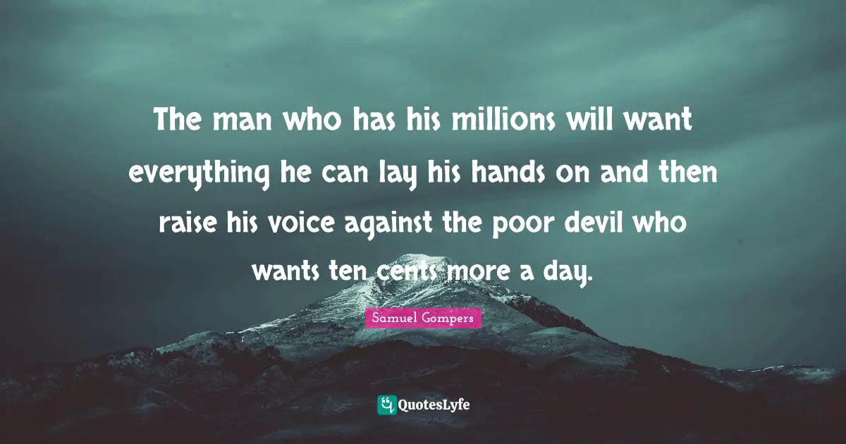 Ten Quotes: "The man who has his millions will want everything he can lay his hands on and then raise his voice against the poor devil who wants ten cents more a day."