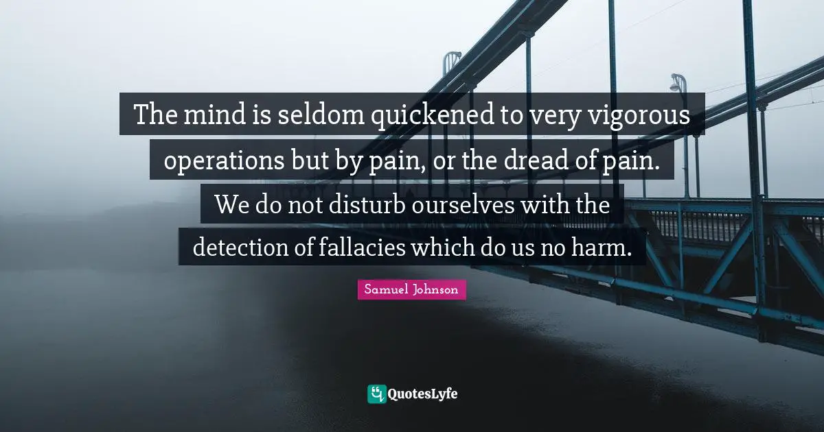 The mind is seldom quickened to very vigorous operations but by pain, or the dread of pain. We do not disturb ourselves with the detection of fallacies which do us no harm.