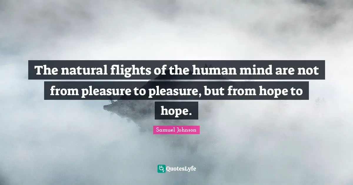 The natural flights of the human mind are not from pleasure to pleasure, but from hope to hope.