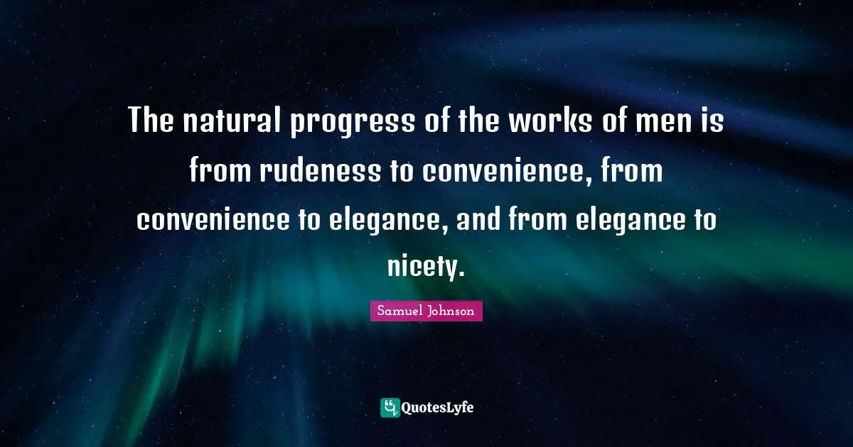 The natural progress of the works of men is from rudeness to convenience, from convenience to elegance, and from elegance to nicety.