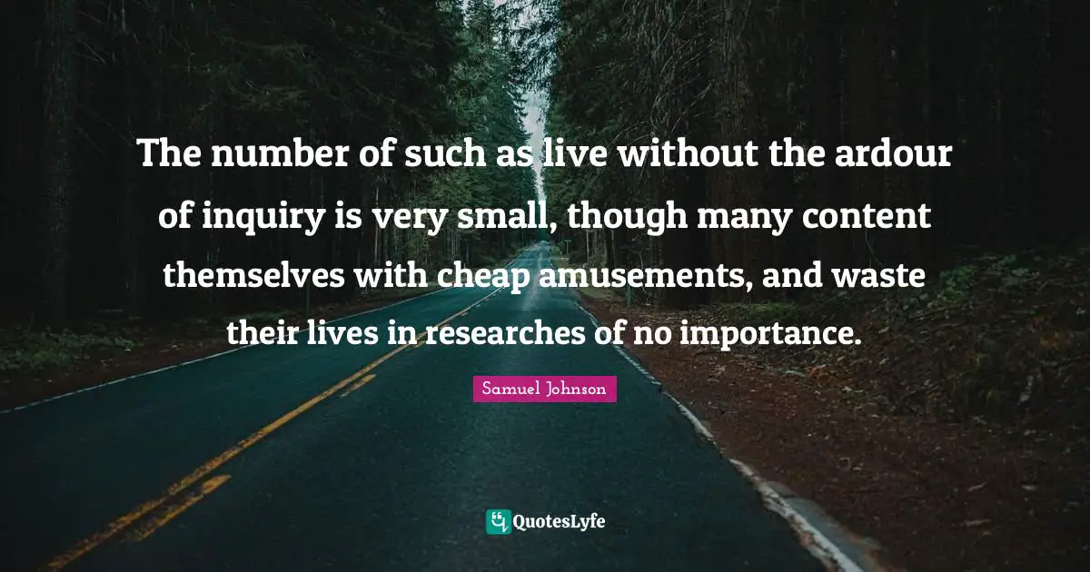 The number of such as live without the ardour of inquiry is very small, though many content themselves with cheap amusements, and waste their lives in researches of no importance.