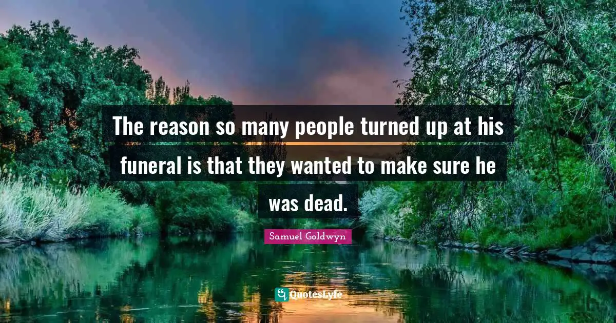 The reason so many people turned up at his funeral is that they wanted to make sure he was dead.