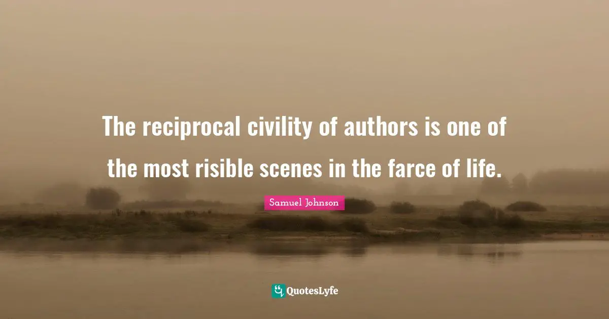 The reciprocal civility of authors is one of the most risible scenes in the farce of life.
