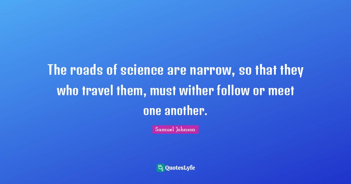The roads of science are narrow, so that they who travel them, must wither follow or meet one another.