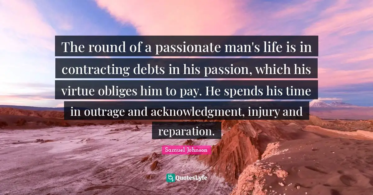 Acknowledgment Quotes: "The round of a passionate man's life is in contracting debts in his passion, which his virtue obliges him to pay. He spends his time in outrage and acknowledgment, injury and reparation."