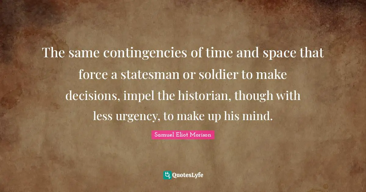 The same contingencies of time and space that force a statesman or soldier to make decisions, impel the historian, though with less urgency, to make up his mind.