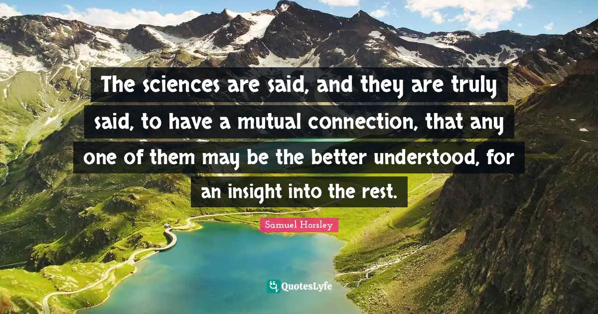 The sciences are said, and they are truly said, to have a mutual connection, that any one of them may be the better understood, for an insight into the rest.