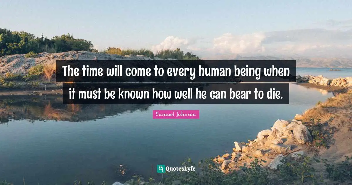 The time will come to every human being when it must be known how well he can bear to die.
