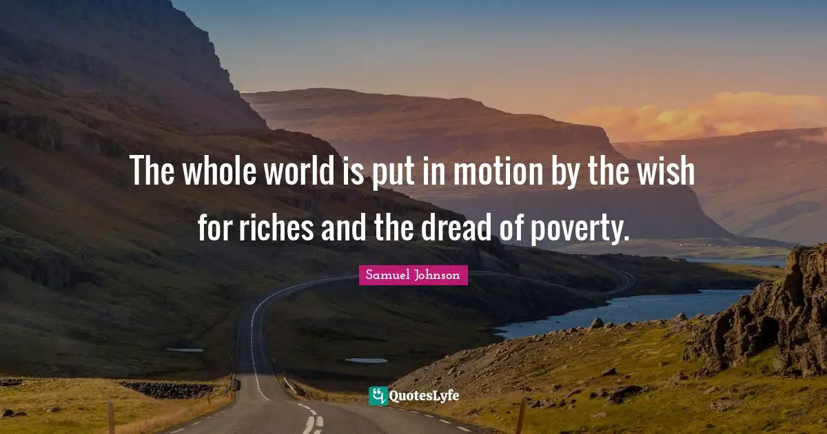 The whole world is put in motion by the wish for riches and the dread of poverty.