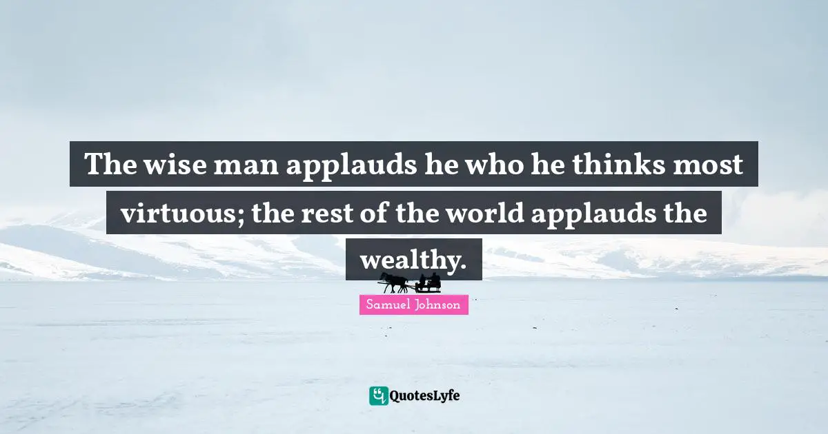 The wise man applauds he who he thinks most virtuous; the rest of the world applauds the wealthy.