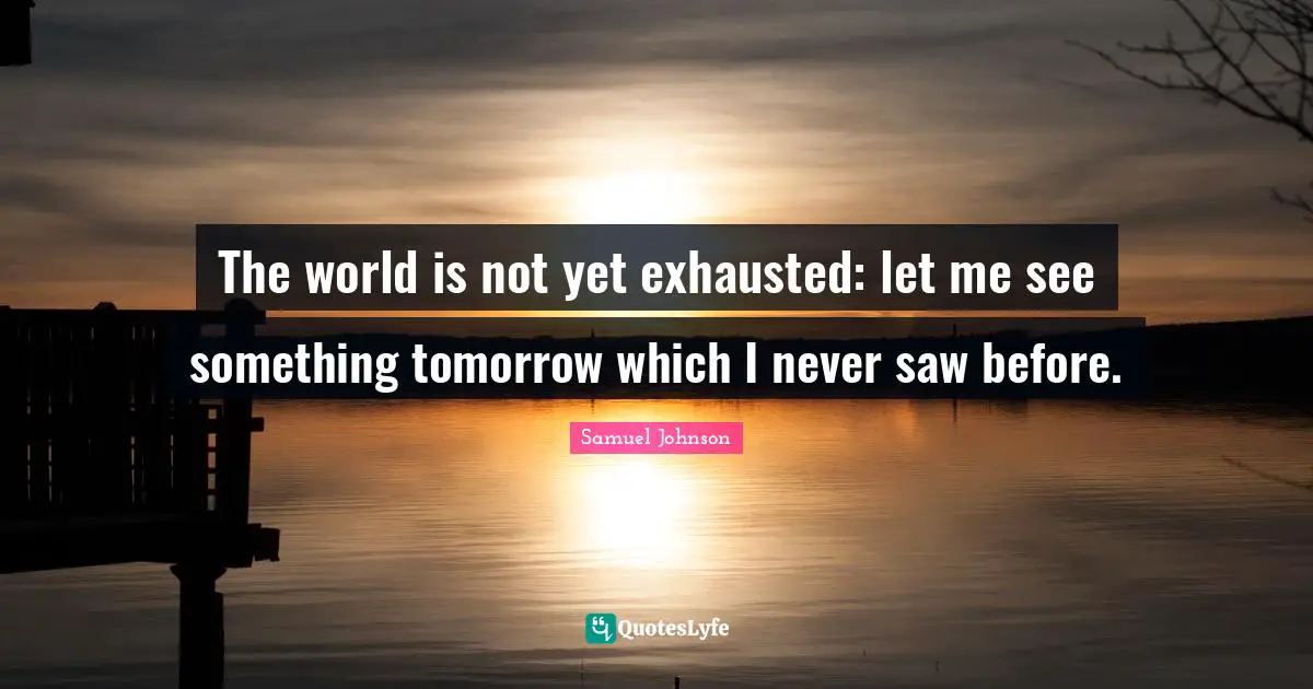 The world is not yet exhausted: let me see something tomorrow which I never saw before.