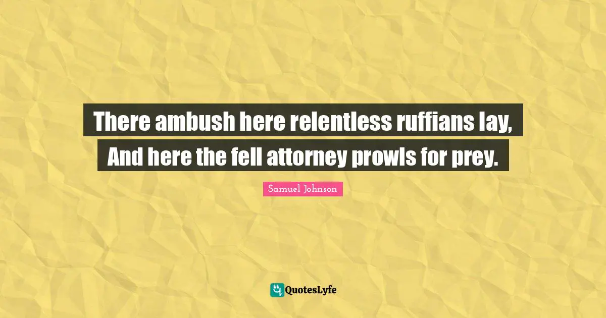 There ambush here relentless ruffians lay, And here the fell attorney prowls for prey.