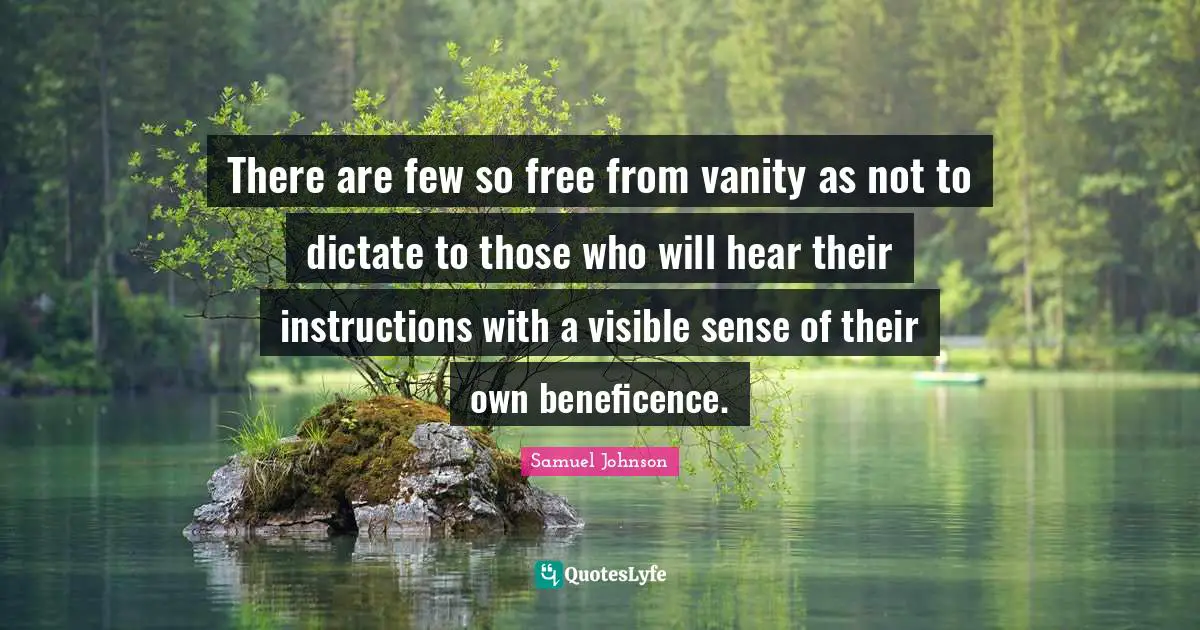 There are few so free from vanity as not to dictate to those who will hear their instructions with a visible sense of their own beneficence.