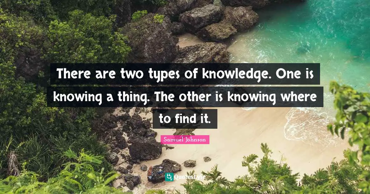 There are two types of knowledge. One is knowing a thing. The other is knowing where to find it.