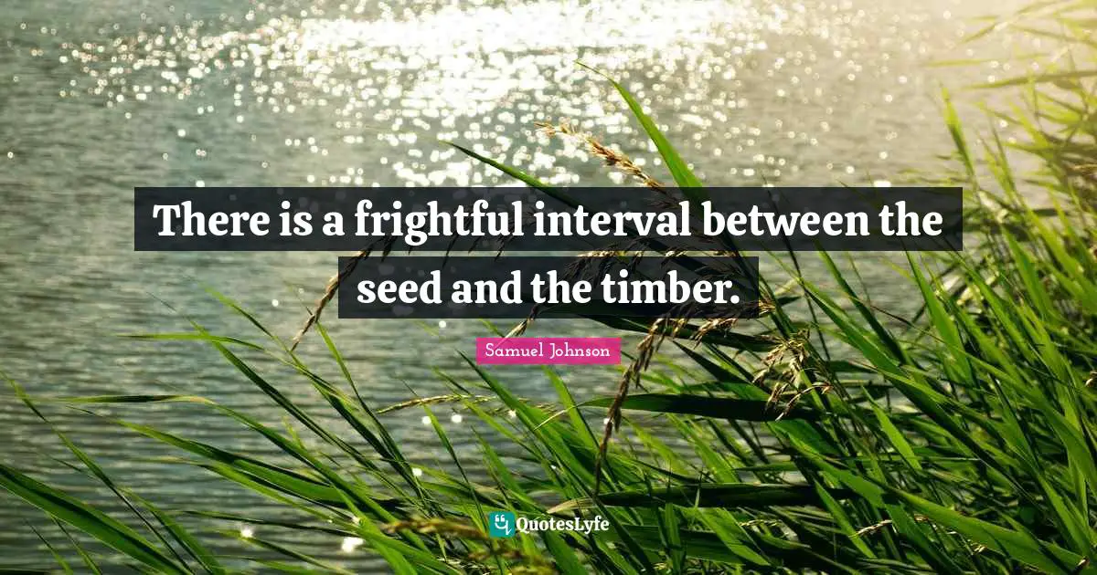 There is a frightful interval between the seed and the timber.