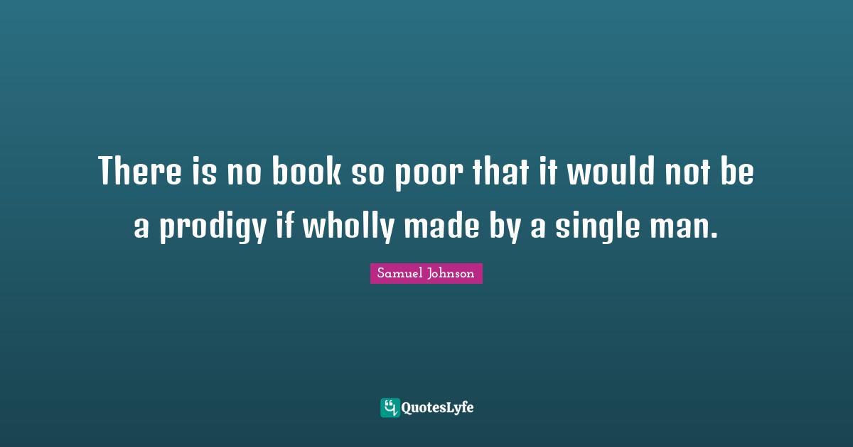 There is no book so poor that it would not be a prodigy if wholly made by a single man.