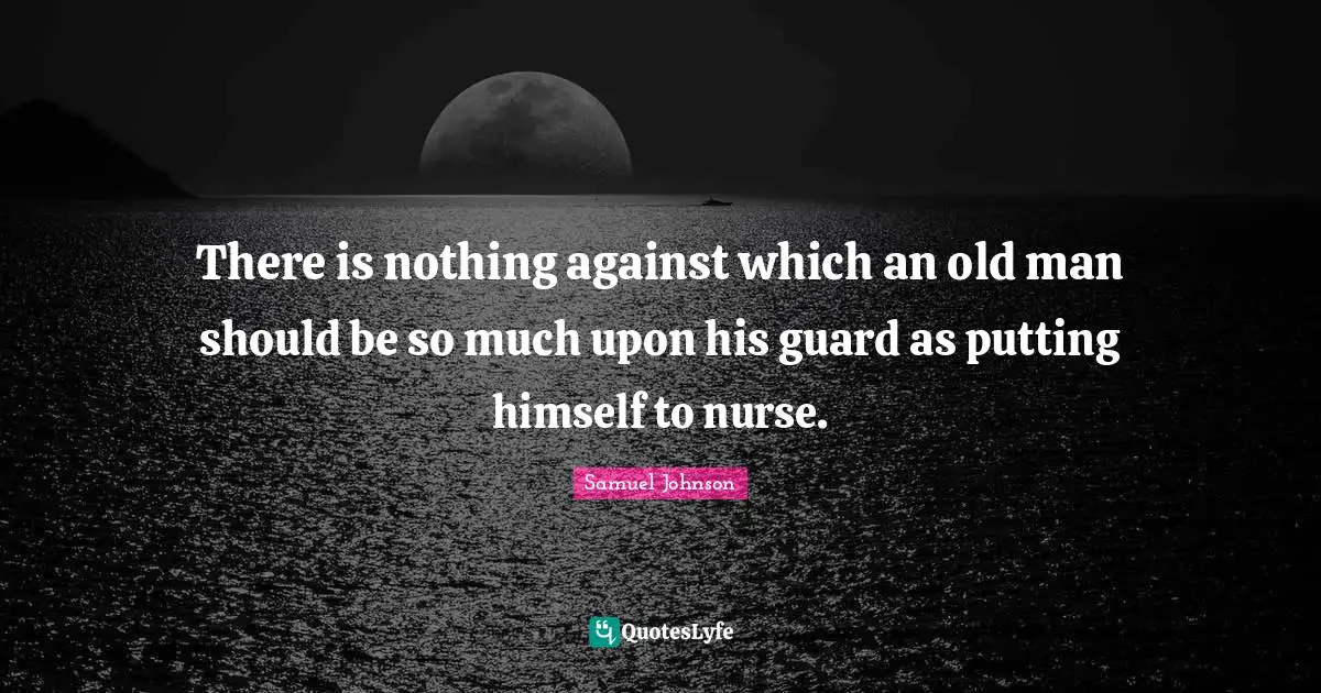 There is nothing against which an old man should be so much upon his guard as putting himself to nurse.