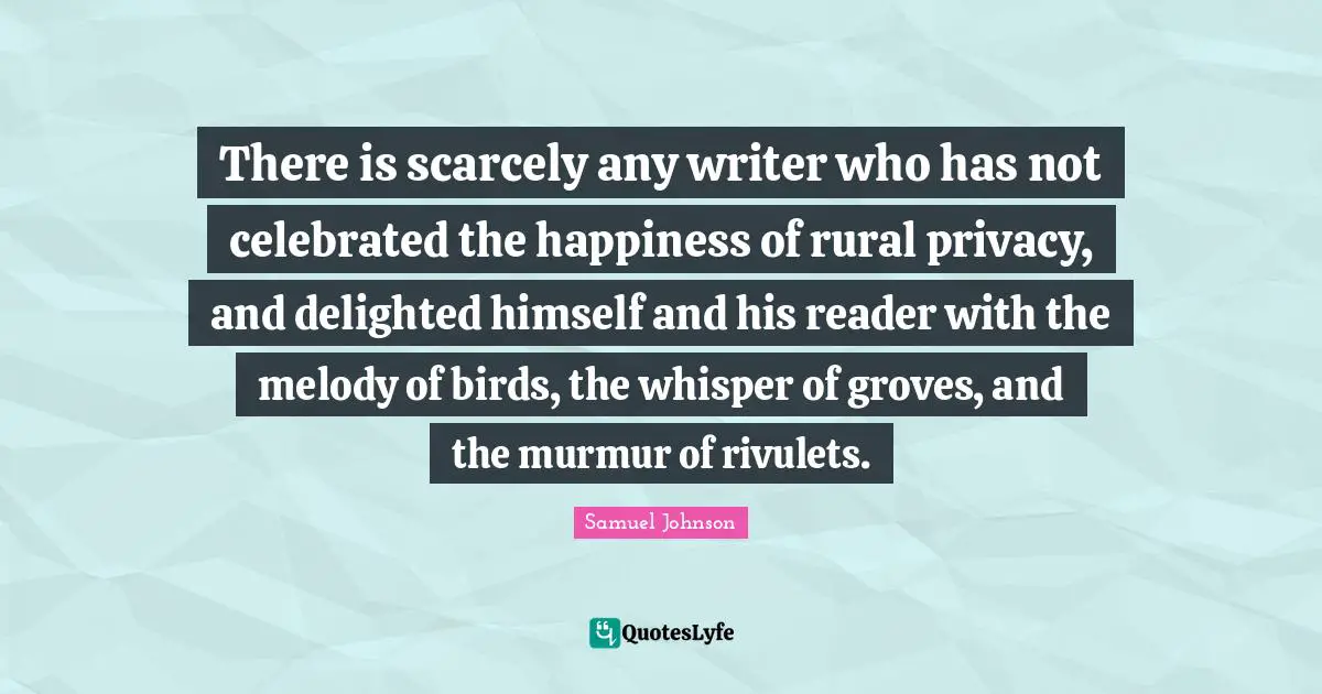 There is scarcely any writer who has not celebrated the happiness of rural privacy, and delighted himself and his reader with the melody of birds, the whisper of groves, and the murmur of rivulets.