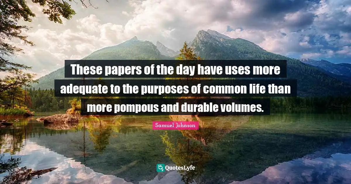 These papers of the day have uses more adequate to the purposes of common life than more pompous and durable volumes.