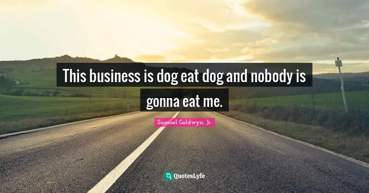 This business is dog eat dog and nobody is gonna eat me.