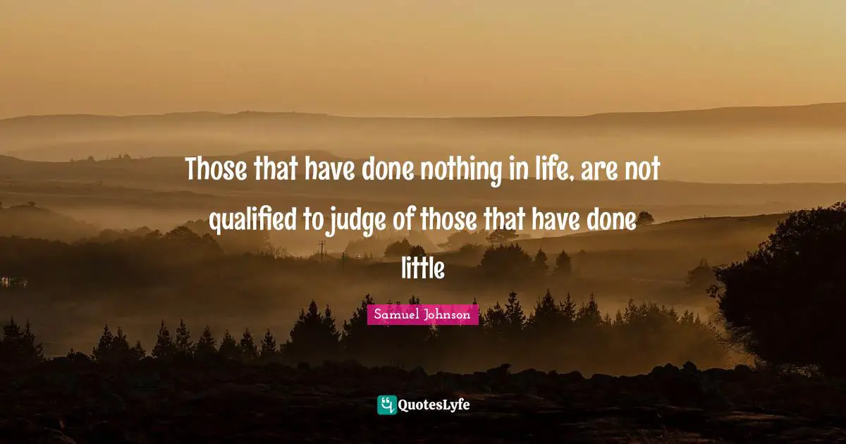 Those that have done nothing in life, are not qualified to judge of those that have done little