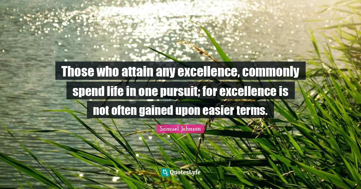 Those who attain any excellence, commonly spend life in one pursuit; for excellence is not often gained upon easier terms.