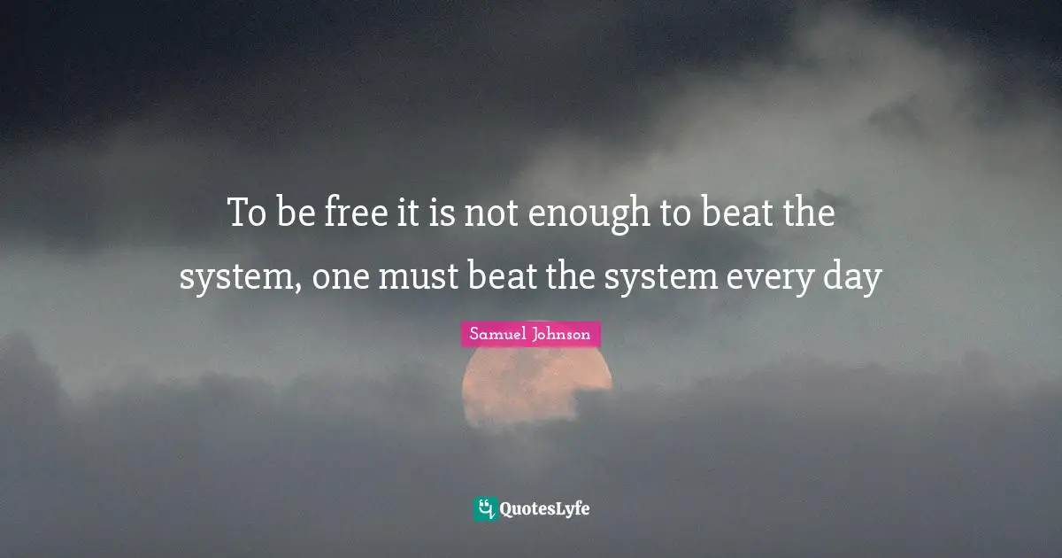 To be free it is not enough to beat the system, one must beat the system every day