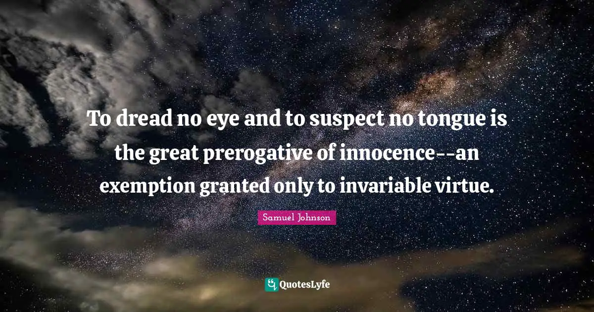 To dread no eye and to suspect no tongue is the great prerogative of innocence--an exemption granted only to invariable virtue.