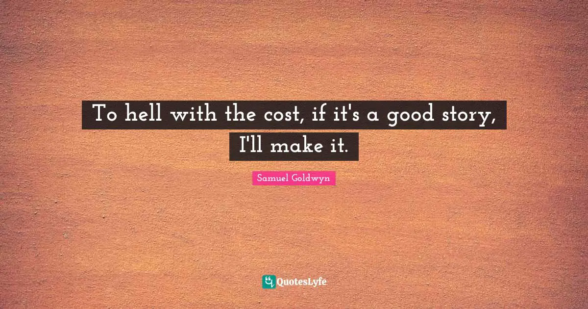 To hell with the cost, if it's a good story, I'll make it.