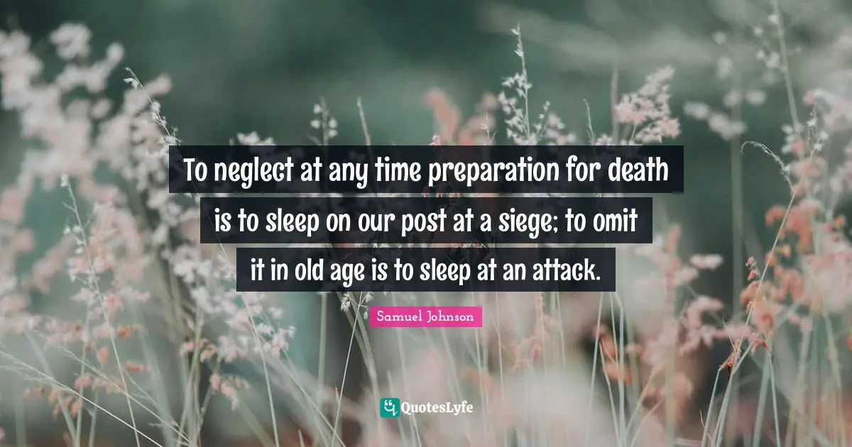 To neglect at any time preparation for death is to sleep on our post at a siege; to omit it in old age is to sleep at an attack.