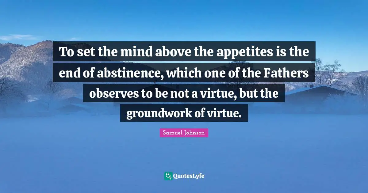 To set the mind above the appetites is the end of abstinence, which one of the Fathers observes to be not a virtue, but the groundwork of virtue.