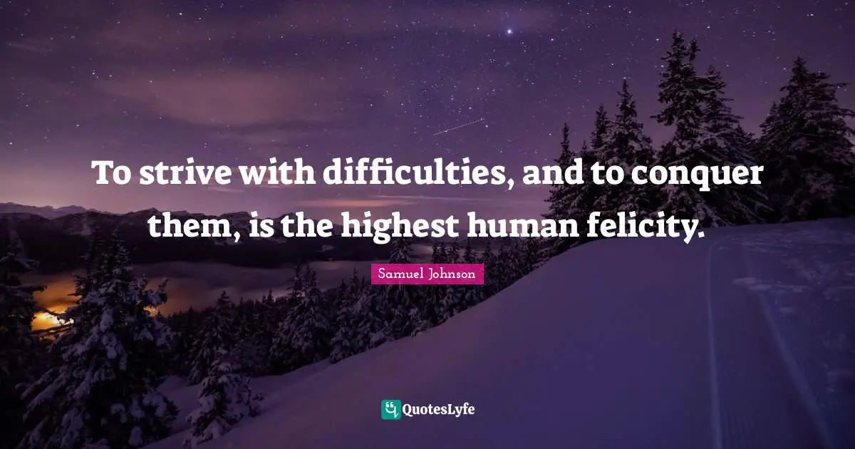 To strive with difficulties, and to conquer them, is the highest human felicity.