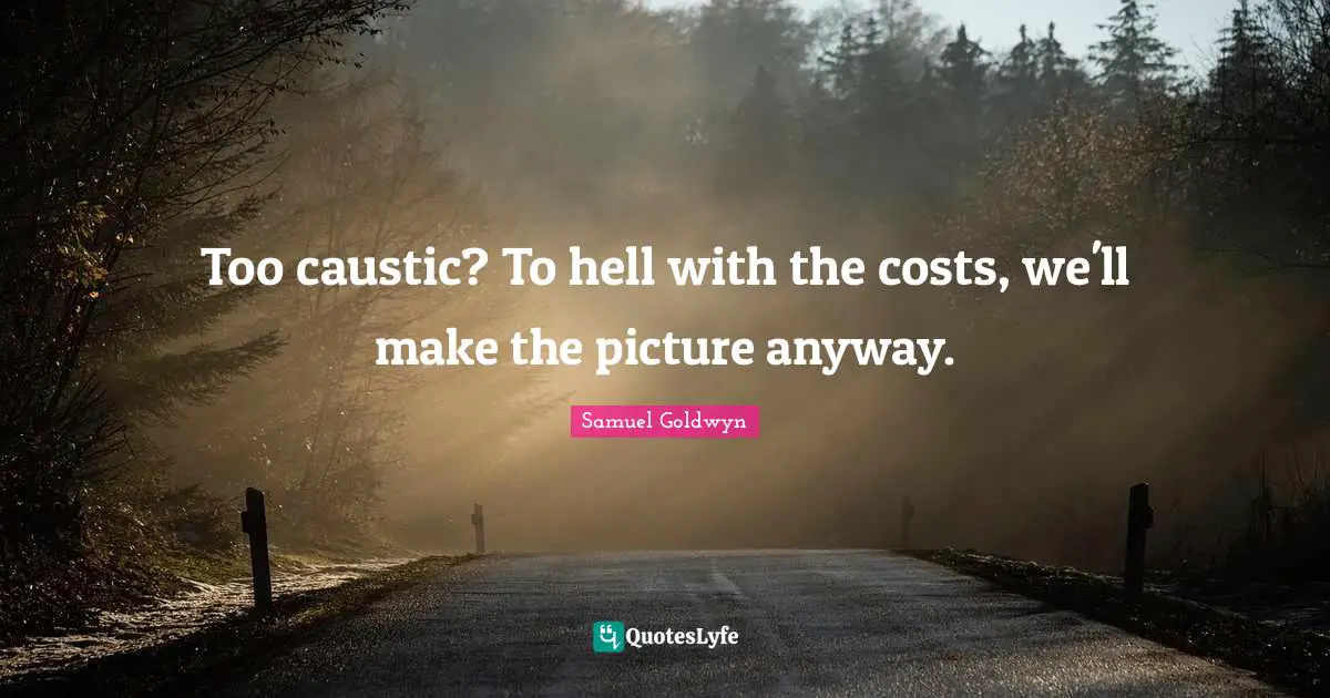 Too caustic? To hell with the costs, we'll make the picture anyway.