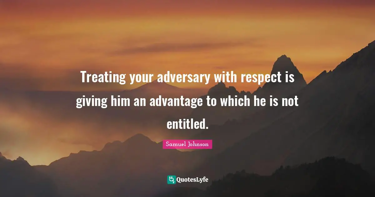 Treating your adversary with respect is giving him an advantage to which he is not entitled.