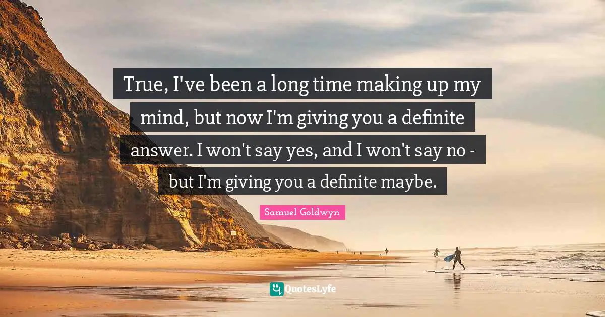 True, I've been a long time making up my mind, but now I'm giving you a definite answer. I won't say yes, and I won't say no - but I'm giving you a definite maybe.
