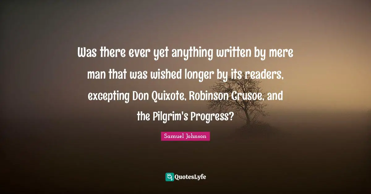 Was there ever yet anything written by mere man that was wished longer by its readers, excepting Don Quixote, Robinson Crusoe, and the Pilgrim's Progress?