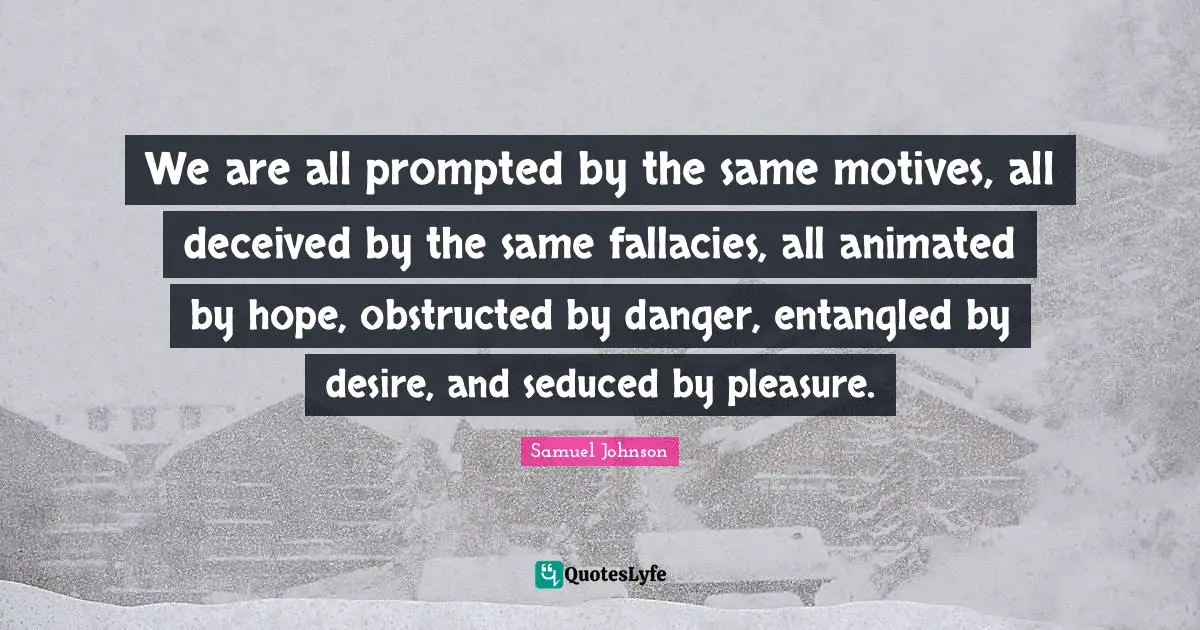 We are all prompted by the same motives, all deceived by the same fallacies, all animated by hope, obstructed by danger, entangled by desire, and seduced by pleasure.