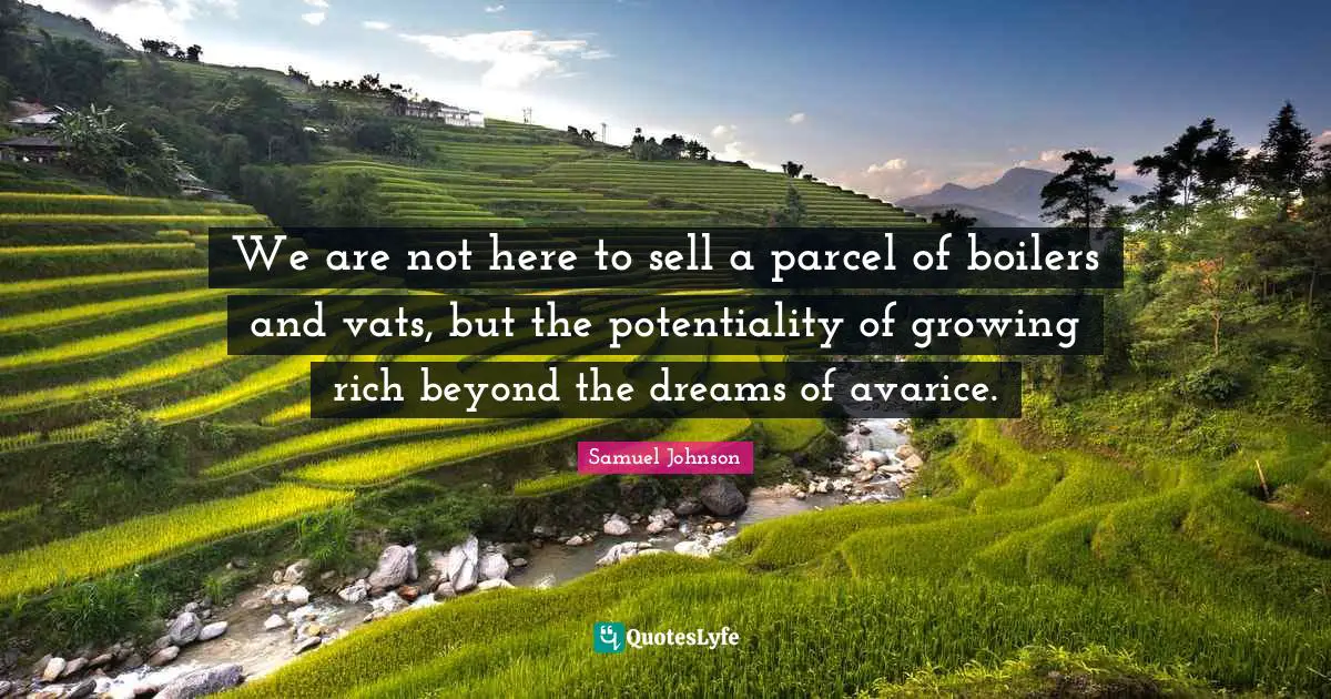 Avarice Quotes: "We are not here to sell a parcel of boilers and vats, but the potentiality of growing rich beyond the dreams of avarice."